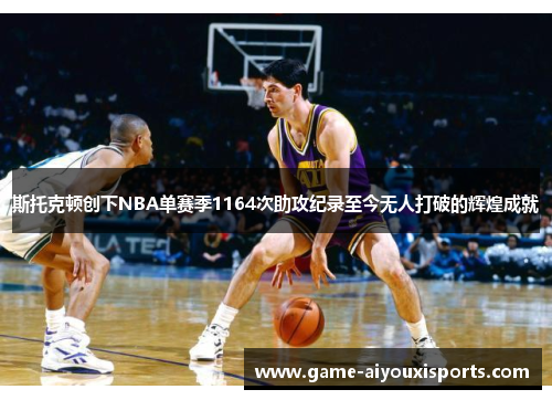 斯托克顿创下NBA单赛季1164次助攻纪录至今无人打破的辉煌成就