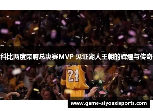 科比两度荣膺总决赛MVP 见证湖人王朝的辉煌与传奇