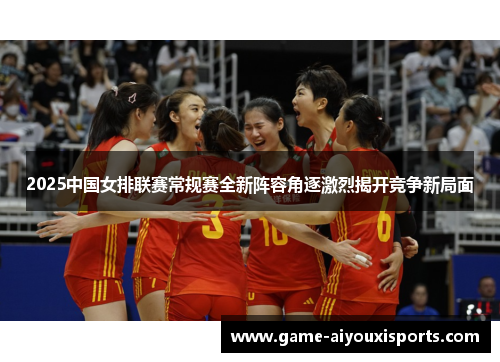 2025中国女排联赛常规赛全新阵容角逐激烈揭开竞争新局面