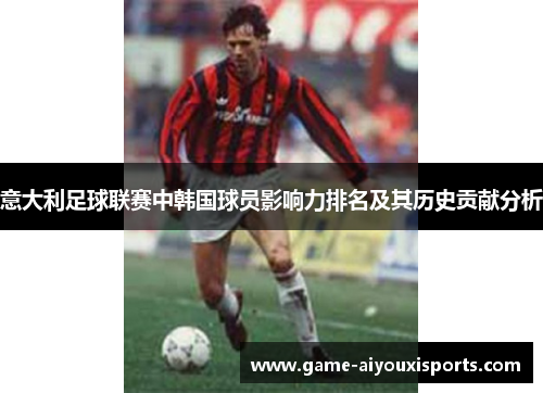 意大利足球联赛中韩国球员影响力排名及其历史贡献分析