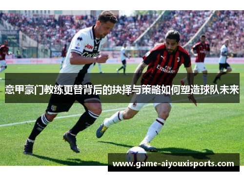 意甲豪门教练更替背后的抉择与策略如何塑造球队未来