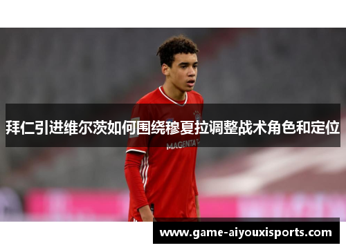 拜仁引进维尔茨如何围绕穆夏拉调整战术角色和定位