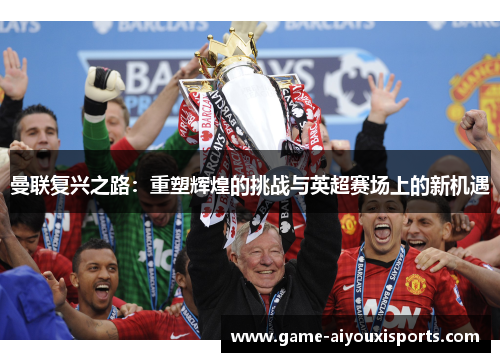 曼联复兴之路：重塑辉煌的挑战与英超赛场上的新机遇