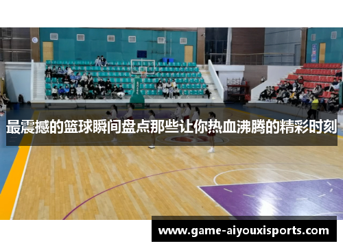 最震撼的篮球瞬间盘点那些让你热血沸腾的精彩时刻