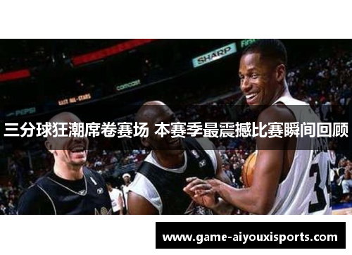 三分球狂潮席卷赛场 本赛季最震撼比赛瞬间回顾