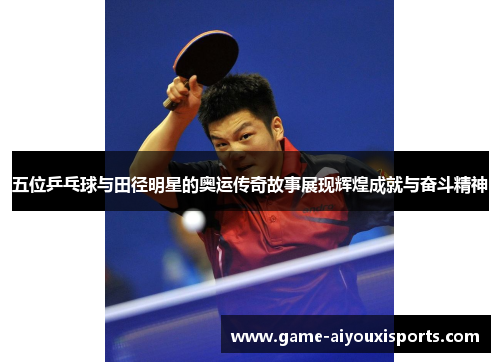 五位乒乓球与田径明星的奥运传奇故事展现辉煌成就与奋斗精神
