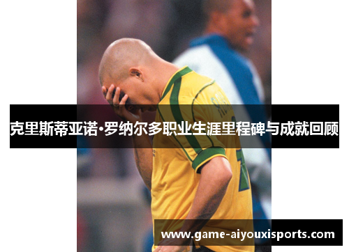 克里斯蒂亚诺·罗纳尔多职业生涯里程碑与成就回顾