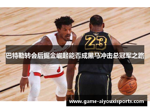 巴特勒转会后掘金崛起能否成黑马冲击总冠军之路