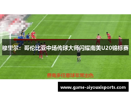 穆里尔：哥伦比亚中场传球大师闪耀南美U20锦标赛