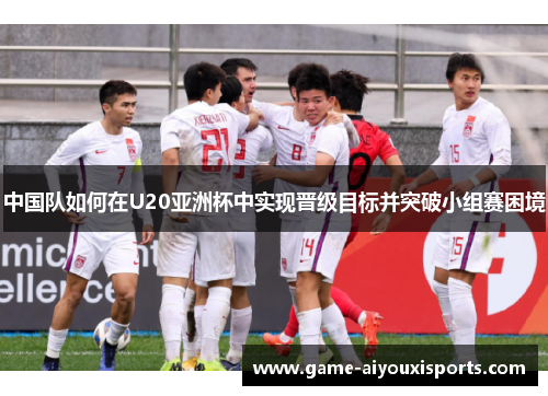 中国队如何在U20亚洲杯中实现晋级目标并突破小组赛困境