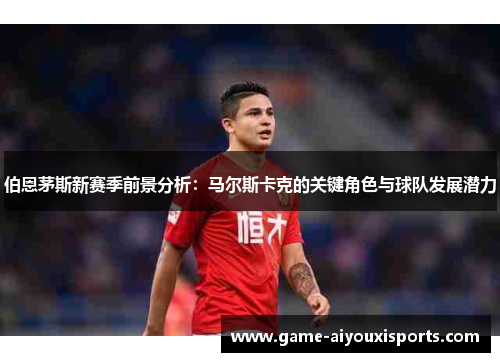 伯恩茅斯新赛季前景分析：马尔斯卡克的关键角色与球队发展潜力