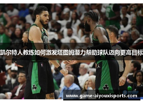 凯尔特人教练如何激发塔图姆潜力帮助球队迈向更高目标
