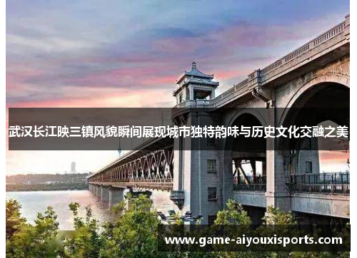 武汉长江映三镇风貌瞬间展现城市独特韵味与历史文化交融之美