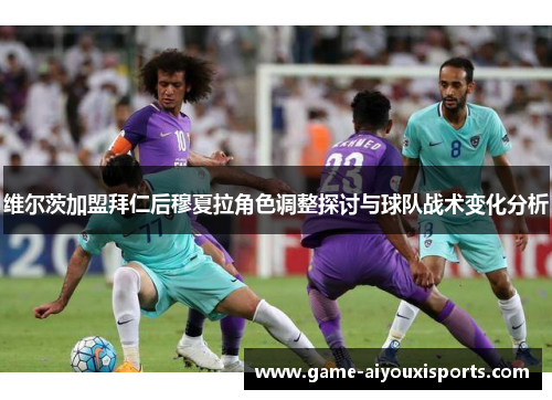 维尔茨加盟拜仁后穆夏拉角色调整探讨与球队战术变化分析