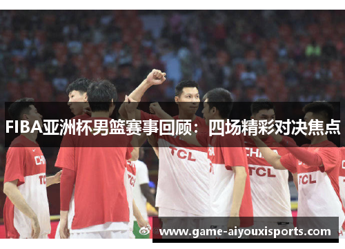 FIBA亚洲杯男篮赛事回顾：四场精彩对决焦点
