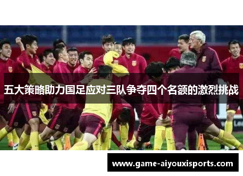 五大策略助力国足应对三队争夺四个名额的激烈挑战