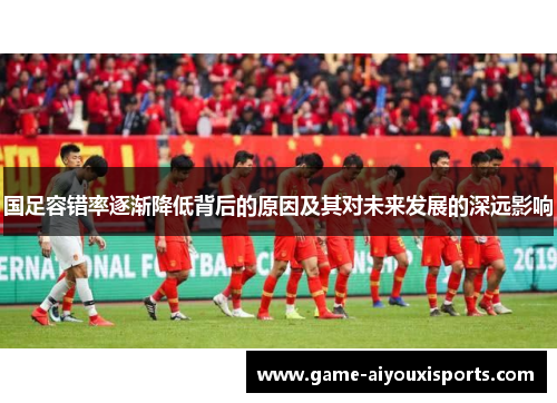 国足容错率逐渐降低背后的原因及其对未来发展的深远影响