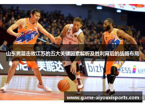 山东男篮击败江苏的五大关键因素解析及胜利背后的战略布局