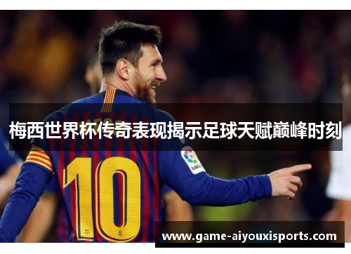 梅西世界杯传奇表现揭示足球天赋巅峰时刻