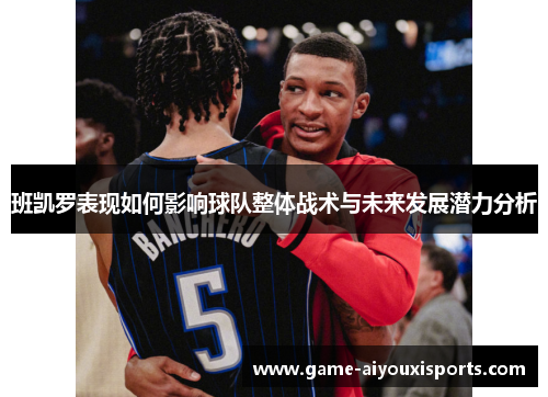 班凯罗表现如何影响球队整体战术与未来发展潜力分析