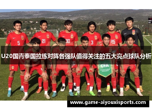 U20国青泰国拉练对阵各强队值得关注的五大亮点球队分析