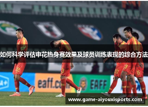如何科学评估申花热身赛效果及球员训练表现的综合方法