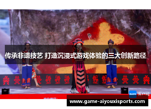 传承非遗技艺 打造沉浸式游戏体验的三大创新路径