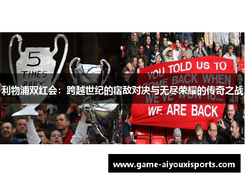 利物浦双红会：跨越世纪的宿敌对决与无尽荣耀的传奇之战