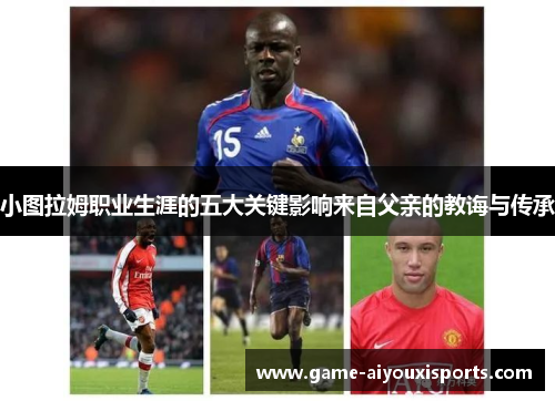 小图拉姆职业生涯的五大关键影响来自父亲的教诲与传承