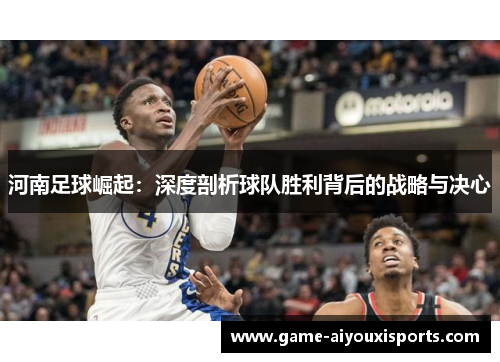 河南足球崛起：深度剖析球队胜利背后的战略与决心