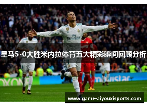 皇马5-0大胜米内拉体育五大精彩瞬间回顾分析
