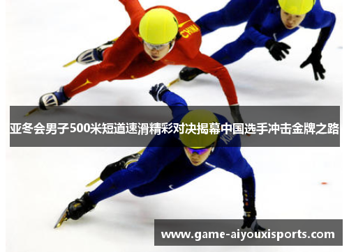 亚冬会男子500米短道速滑精彩对决揭幕中国选手冲击金牌之路