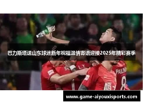 巴力斯塔送山东球迷新年祝福温情寄语迎接2025年精彩赛季