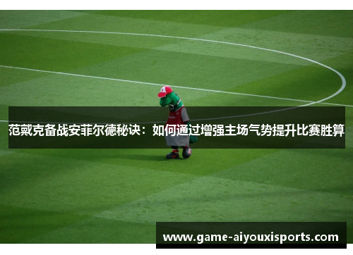 范戴克备战安菲尔德秘诀：如何通过增强主场气势提升比赛胜算