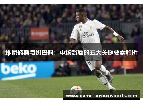 维尼修斯与姆巴佩：中场激励的五大关键要素解析