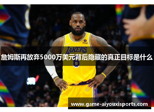詹姆斯再放弃5000万美元背后隐藏的真正目标是什么
