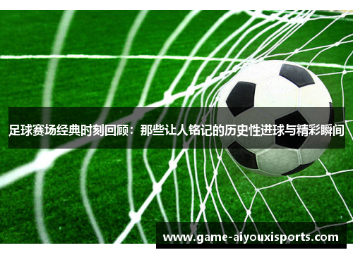 足球赛场经典时刻回顾：那些让人铭记的历史性进球与精彩瞬间