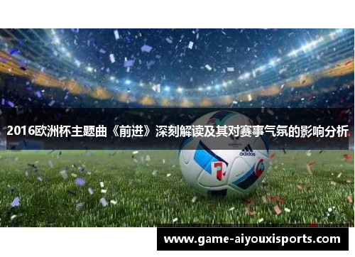 2016欧洲杯主题曲《前进》深刻解读及其对赛事气氛的影响分析