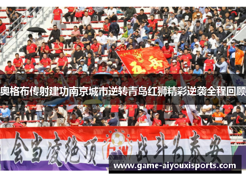 奥格布传射建功南京城市逆转青岛红狮精彩逆袭全程回顾