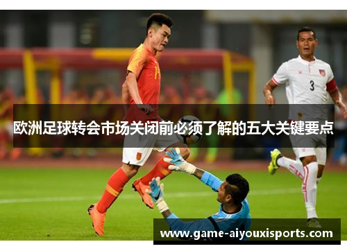 欧洲足球转会市场关闭前必须了解的五大关键要点
