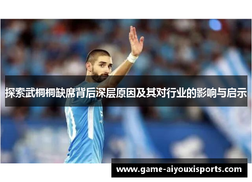 探索武桐桐缺席背后深层原因及其对行业的影响与启示