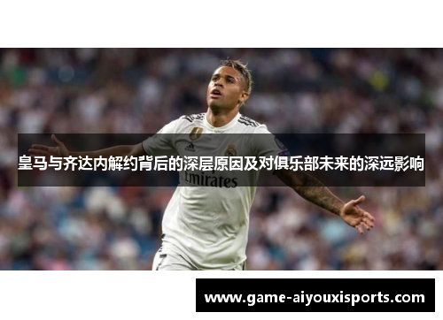 皇马与齐达内解约背后的深层原因及对俱乐部未来的深远影响