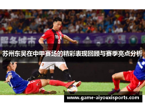 苏州东吴在中甲赛场的精彩表现回顾与赛季亮点分析
