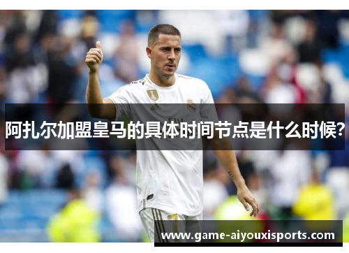 阿扎尔加盟皇马的具体时间节点是什么时候？