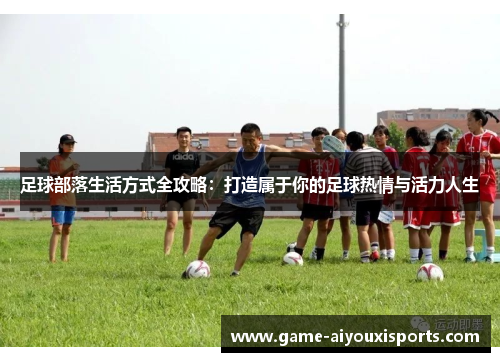 足球部落生活方式全攻略：打造属于你的足球热情与活力人生