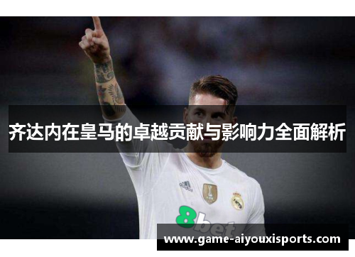 齐达内在皇马的卓越贡献与影响力全面解析