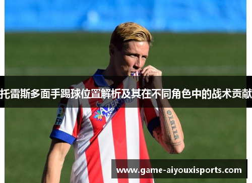 托雷斯多面手踢球位置解析及其在不同角色中的战术贡献