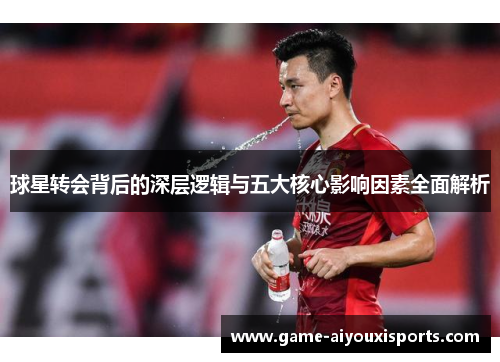 球星转会背后的深层逻辑与五大核心影响因素全面解析